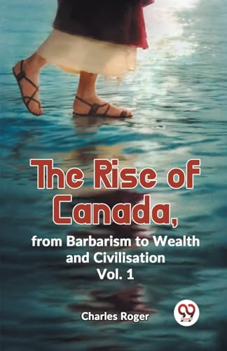 Roger - Rise Of Canada, From Barbarism To Wealth And Civilisation Vol.