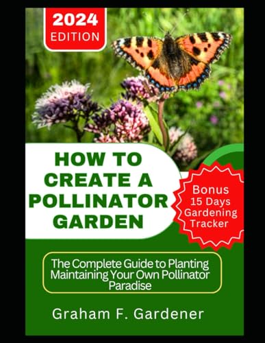 Gardener - HOW TO CREATE A POLLINATOR GARDEN: The Complete Guide to Pl