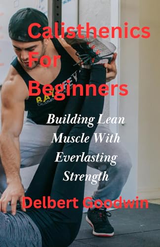 Goodwin - Calisthenics For Beginners: Build Lean Muscle And Everlastin