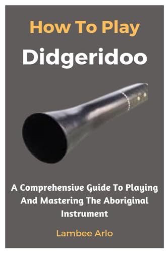 Arlo - How To Play Didgeridoo: A Comprehensive Guide To Playing And Ma