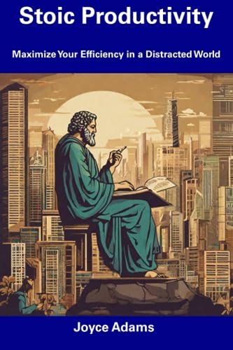 Adams - Stoic Productivity  Maximize Your Efficiency in a Distracted W