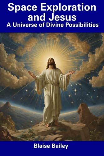Bailey - Space Exploration and Jesus  A Universe of Divine Possibiliti