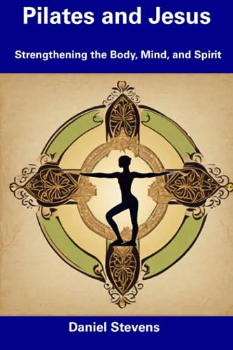 Stevens - Pilates and Jesus  Strengthening the Body, Mind, and Spirit