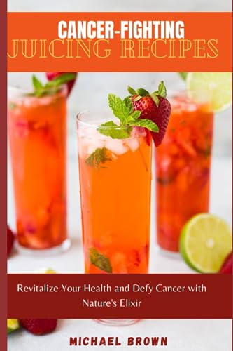Brown - Cancer-Fighting Juicing Recipes  Revitalize Your Health and De