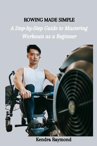 Raymond - ROWING MADE SIMPLE  A Step-by-Step Guide to Mastering Workou