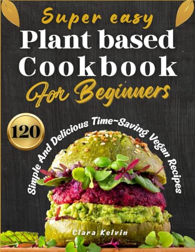 Kelvin - Super easy plant based cookbook for beginners: 120 simple and