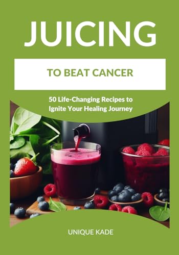Kad - Juicing to Beat Cancer: 50 Life-Changing Recipes to Ignite Your