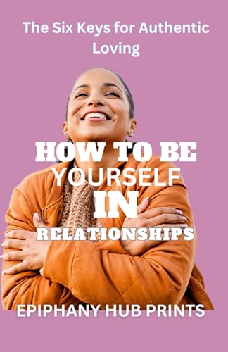 PRINTS - HOW TO BE YOURSELF IN RELATIONSHIPS: The Six Keys for Authent