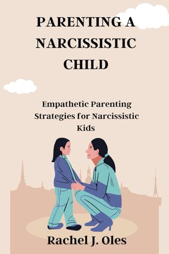 Oles - PARENTING A NARCISSISTIC CHILD: Empathetic Parenting Strategies