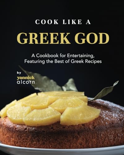 Alcorn - Cook Like a Greek God  A Cookbook for Entertaining, Featuring