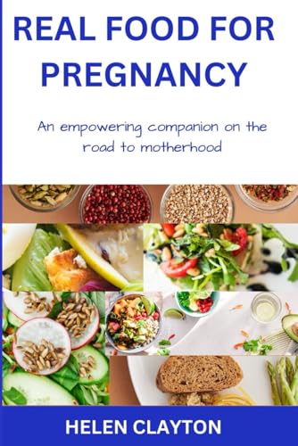 Clayton - REAL FOOD FOR PREGNANCY  AN EMPOWERING COMPANION ON THE ROAD