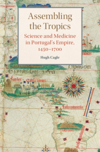 Hugh Cagle - Assembling the Tropics : Science and Medicine in Portugal