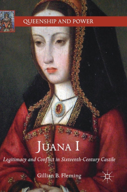 Gillian B. Fleming - Juana I : Legitimacy and Conflict in Sixteenth-Ce