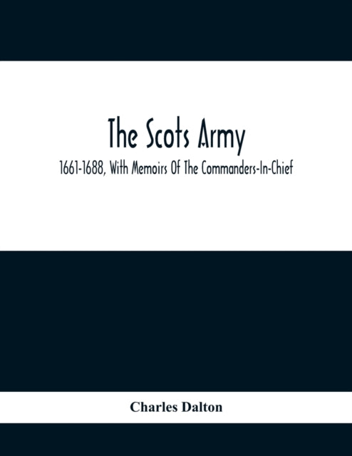 Dalton - Scots Army, 1661-1688, With Memoirs Of The Commanders-In-Chie