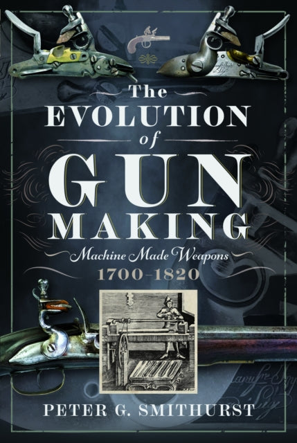 Peter G. Smithurst - Evolution of Gun Making : Machine made weapons, 1