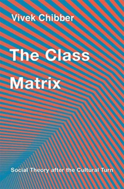 Vivek Chibber - Class Matrix : Social Theory after the Cultural Turn -