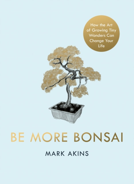 Mark Akins - Be More Bonsai : Change your life with the mindful practi