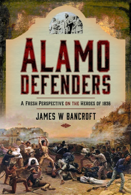 James W Bancroft - Alamo Defenders : A Fresh Perspective on the Heroes