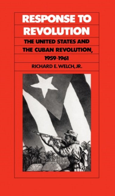 Welch Jr. - Response to Revolution: The United States and the Cuban Re