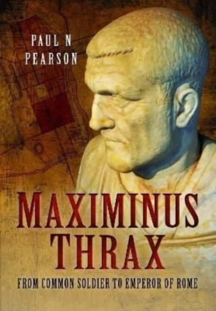 Paul N Pearson - Maximinus Thrax : From Common Soldier to Emperor of R