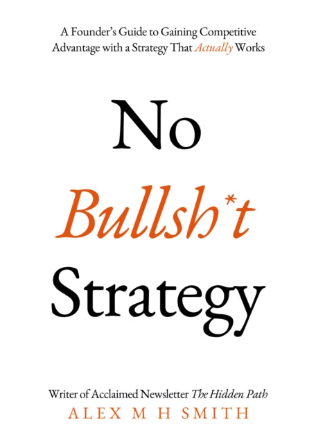 Alex M H Smith - No Bullsh*t Strategy : A Founder’s Guide to Gaining