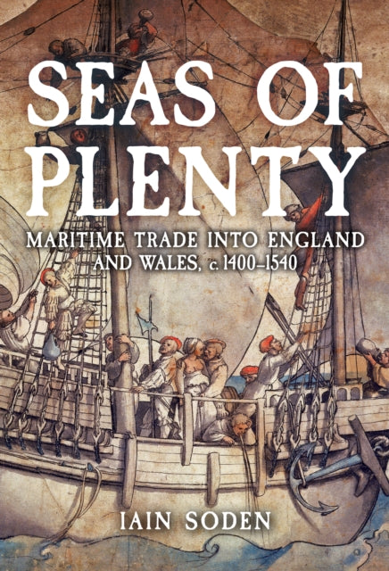 Iain Soden - Seas of Plenty : Maritime Trade into England and Wales, c
