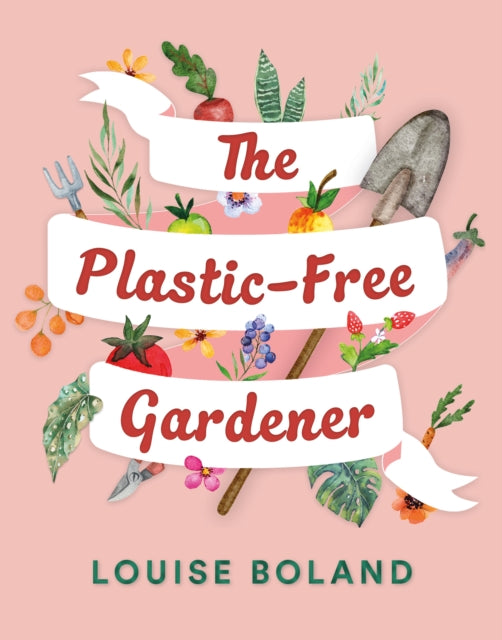 Louise Boland - Plastic-Free Gardener : Step-by-step guide to gardenin