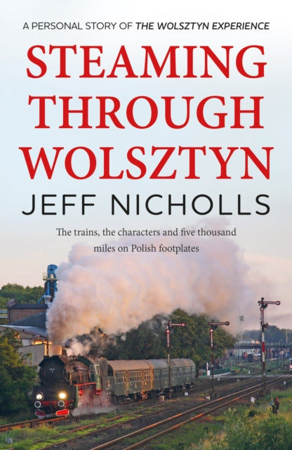 Jeff Nicholls - Steaming Through Wolsztyn : the trains, the characters