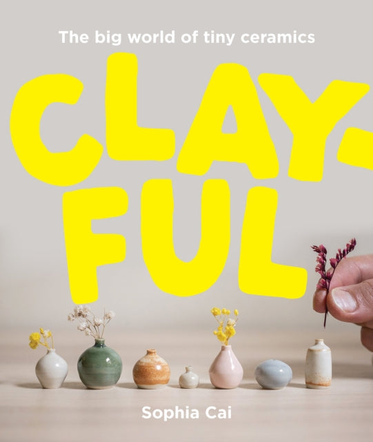 Sophia Cai - Clayful : The big world of tiny ceramics - New Hardback