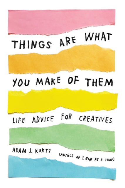 Adam J. Kurtz - Things Are What You Make of Them : Life Advice for Cre