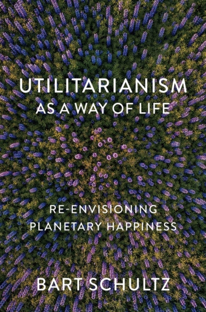 Bart Schultz - Utilitarianism as a Way of Life : Re-envisioning Planet