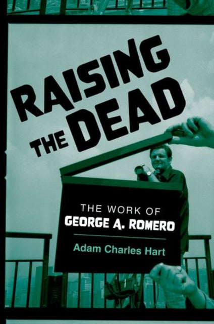 Adam Charles Hart - Raising the Dead : The Work of George A. Romero -