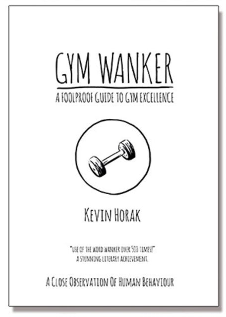 Kevin Horak - Gym Wanker a Foolproof Guide to Gym Excellence : A Close