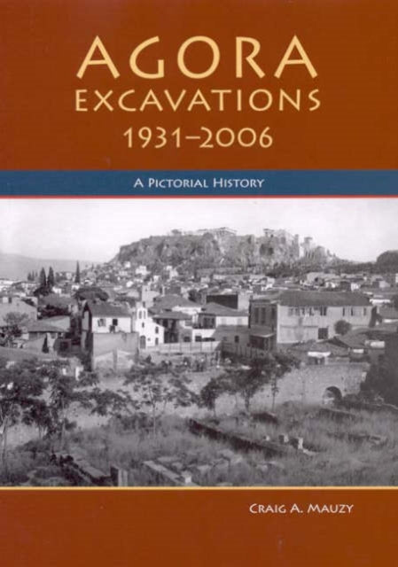 Craig A. Mauzy - Agora Excavations, 1931-2006 : A Pictorial History -