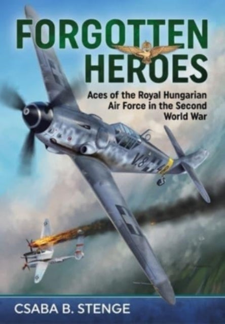 Csaba B Stenge - Forgotten Heroes : Aces of the Royal Hungarian Air Fo