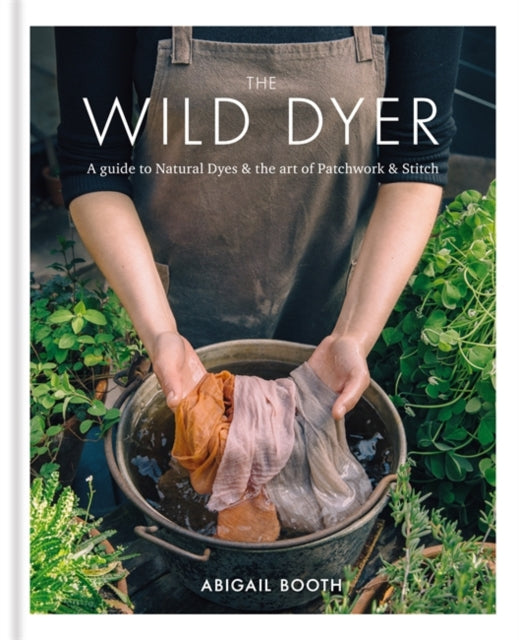 Abigail Booth - Wild Dyer: A guide to natural dyes & the art of patchw