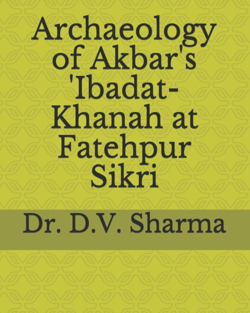 Sharma - Archaeology of Akbar's 'Ibadat-Khanah at Fatehpur Sikri - New
