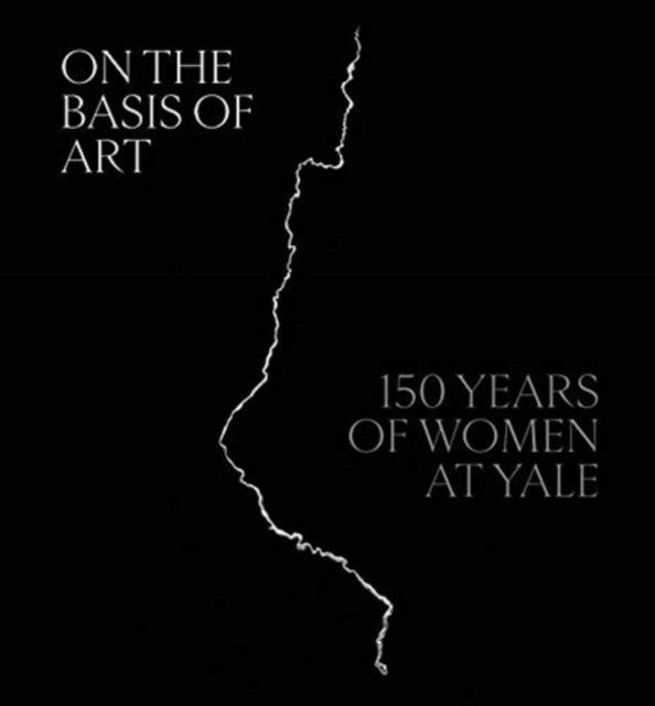 Elisabeth Hodermarsk - On the Basis of Art : 150 Years of Women at Yal