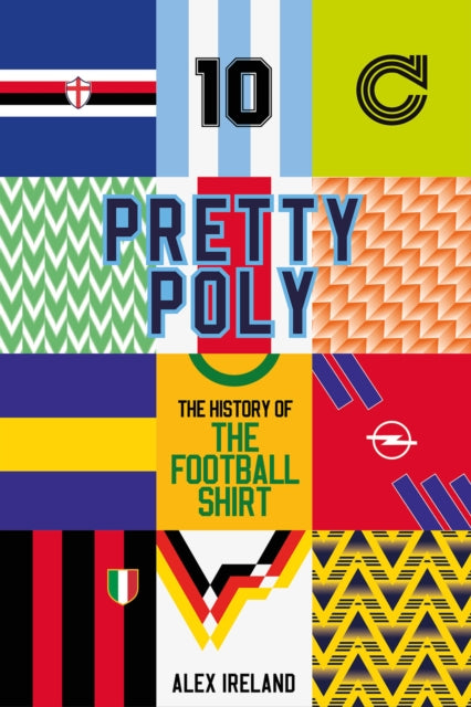 Alex Ireland - Pretty Poly : The History of the Football Shirt - New H