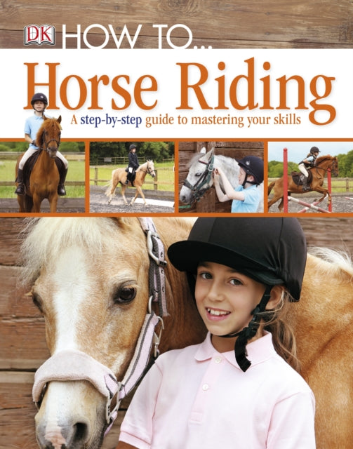 DK - How To...Horse Riding : A Step-by-Step Guide to Mastering Your Sk
